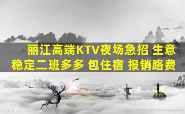 丽江高端KTV夜场急招 生意稳定二班多多 包住宿 报销路费